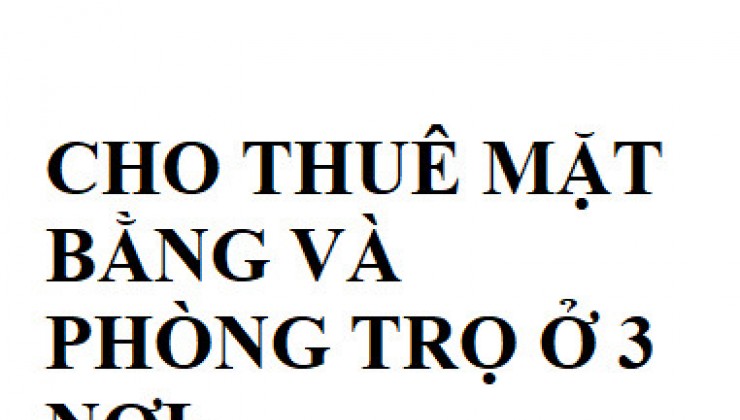 CHO THUÊ MẶT BẰNG VÀ PHÒNG TRỌ Ở 3 NƠI: