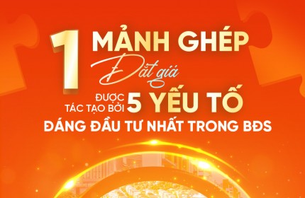 1 MẢNH GHÉP ĐẮT GIÁ ĐƯỢC TÁC TẠO BỞI 5 YẾU TỐ ĐÁNG ĐẦU TƯ NHẤT TRONG BĐS