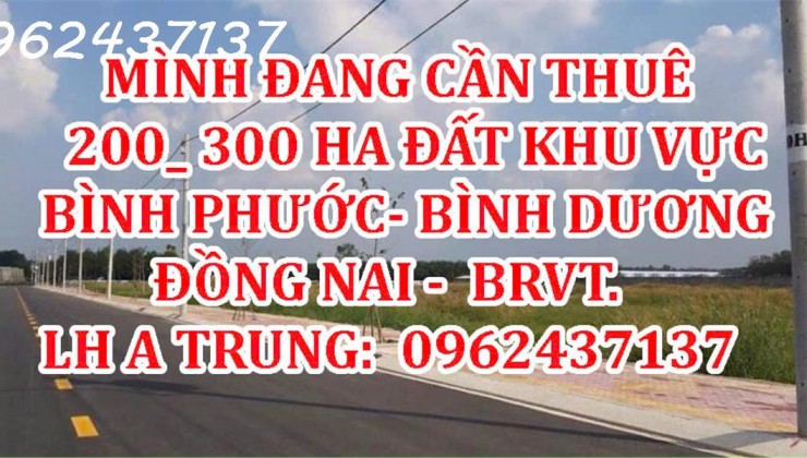 MÌNH ĐANG CẦN THUÊ 200_ 300 HA ĐẤT KHU VỰC  BÌNH PHƯỚC - BÌNH DƯƠNG - ĐỒNG NAI, BRVT.